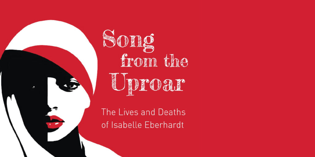 Song From The Uproar: The Lives and Deaths of Isabelle Eberhardt
